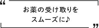 お薬の受け取りをスムーズに♪