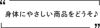 身体にやさしい商品をどうそ♪